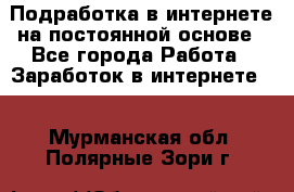 Подработка в интернете на постоянной основе - Все города Работа » Заработок в интернете   . Мурманская обл.,Полярные Зори г.